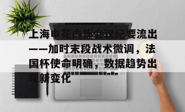 包含上海申花内部会议纪要流出——加时末段战术微调，法国杯使命明确，数据趋势出现新变化的词条