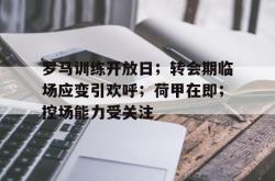 开云体育app包含罗马训练开放日；转会期临场应变引欢呼；荷甲在即；控场能力受关注的词条